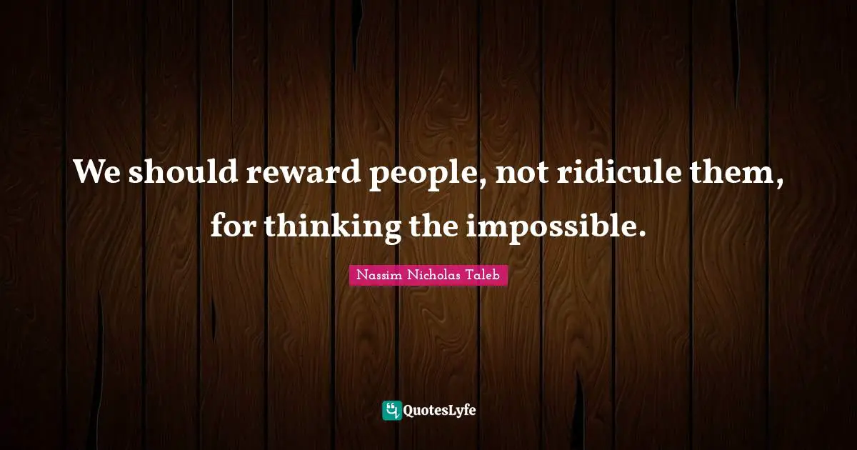 We should reward people, not ridicule them, for thinking the impossible.