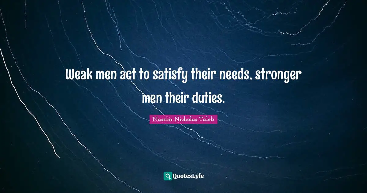 Weak men act to satisfy their needs, stronger men their duties.