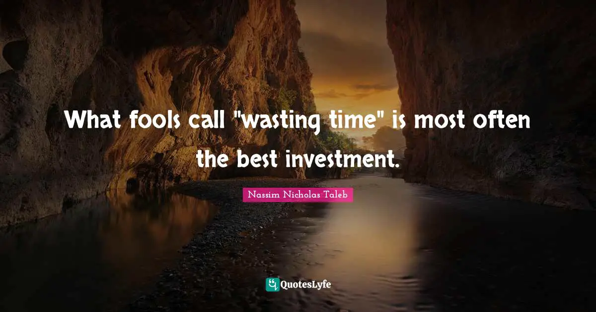 What fools call "wasting time" is most often the best investment.