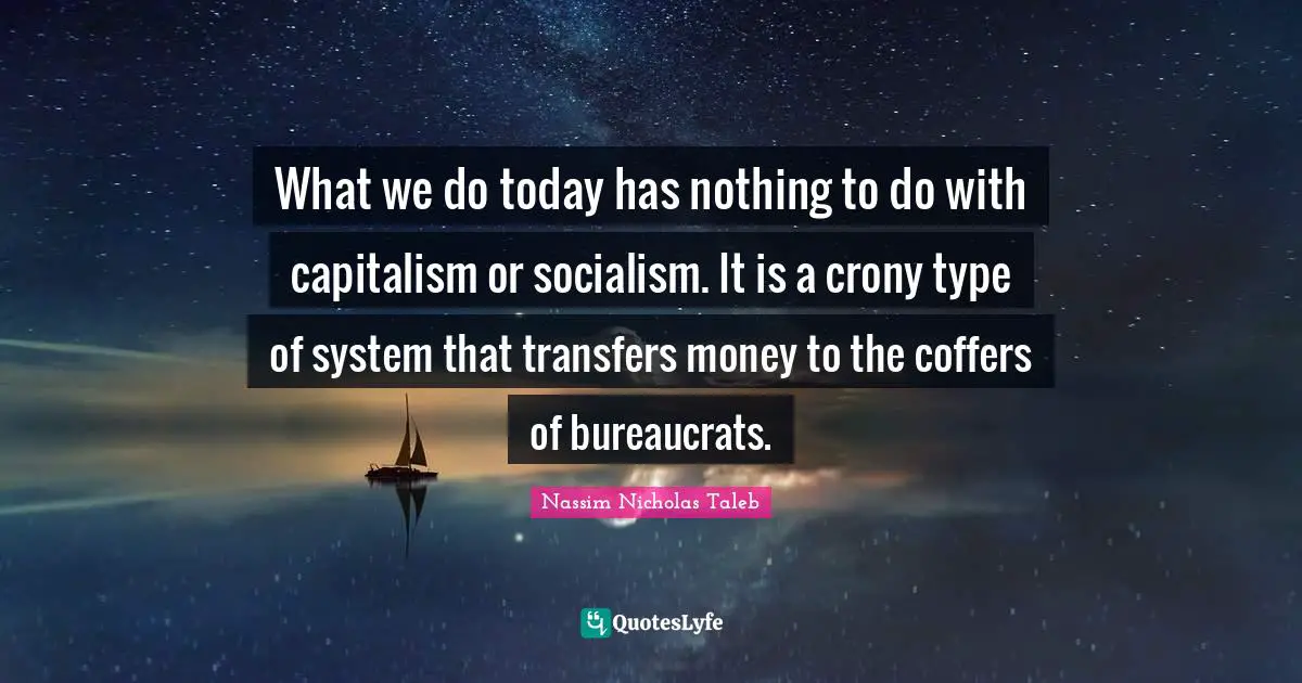 What we do today has nothing to do with capitalism or socialism. It is a crony type of system that transfers money to the coffers of bureaucrats.