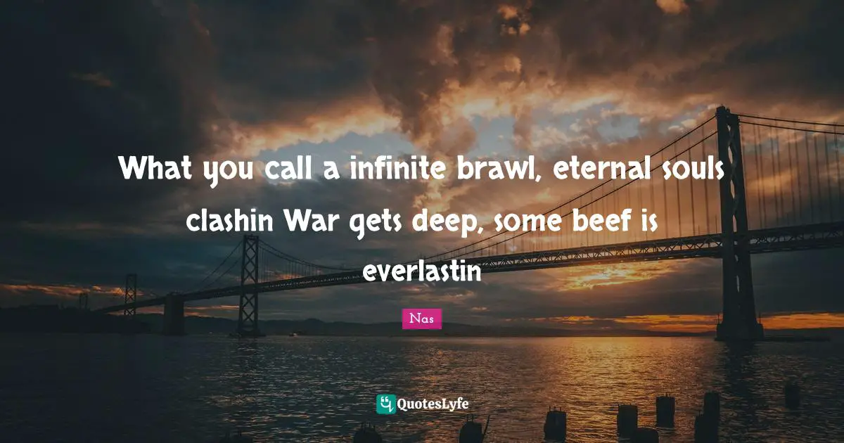 What you call a infinite brawl, eternal souls clashin War gets deep, some beef is everlastin