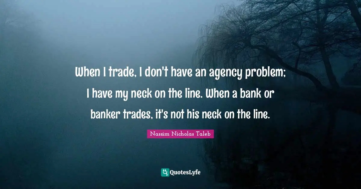 When I trade, I don't have an agency problem; I have my neck on the line. When a bank or banker trades, it's not his neck on the line.