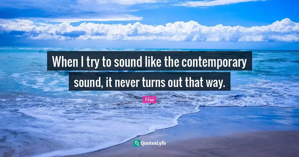 When I try to sound like the contemporary sound, it never turns out that way.