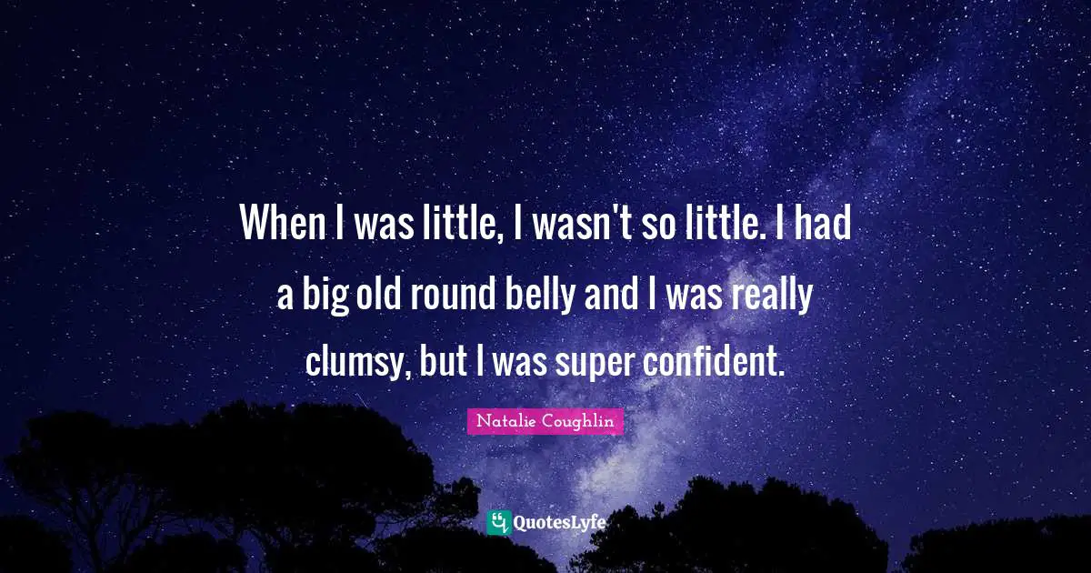 When I was little, I wasn't so little. I had a big old round belly and I was really clumsy, but I was super confident.