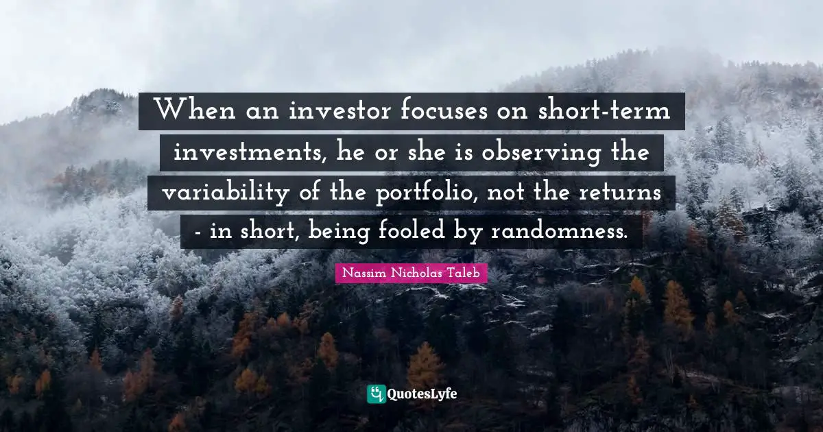 When an investor focuses on short-term investments, he or she is observing the variability of the portfolio, not the returns - in short, being fooled by randomness.