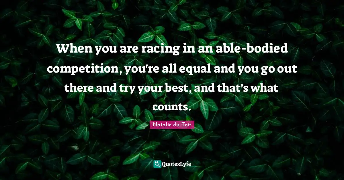 Try Your Best Quotes: "When you are racing in an able-bodied competition, you're all equal and you go out there and try your best, and that's what counts."