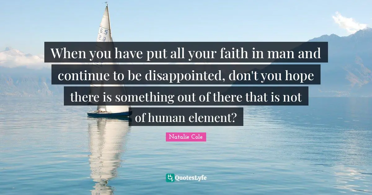 When you have put all your faith in man and continue to be disappointed, don't you hope there is something out of there that is not of human element?