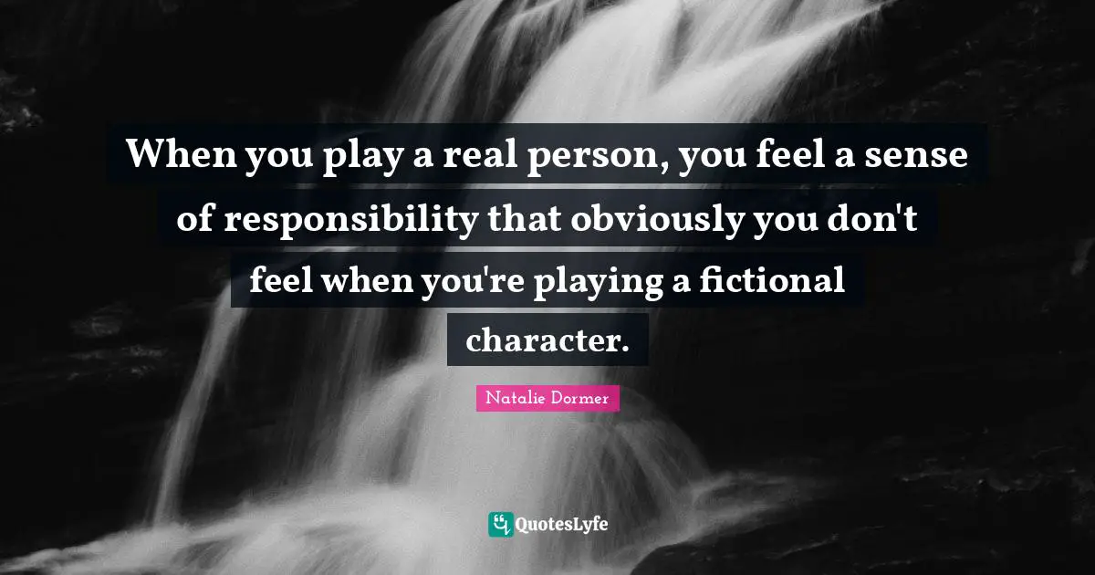When you play a real person, you feel a sense of responsibility that obviously you don't feel when you're playing a fictional character.