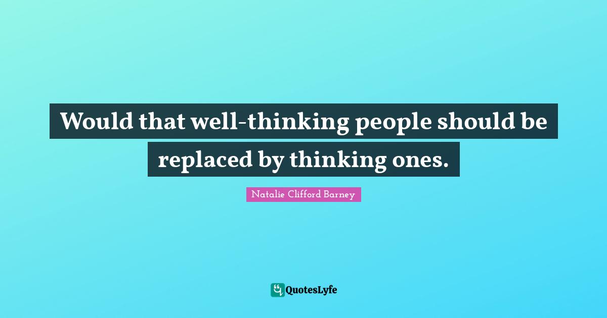 Natalie Clifford Barney Quotes: "Would that well-thinking people should be replaced by thinking ones."