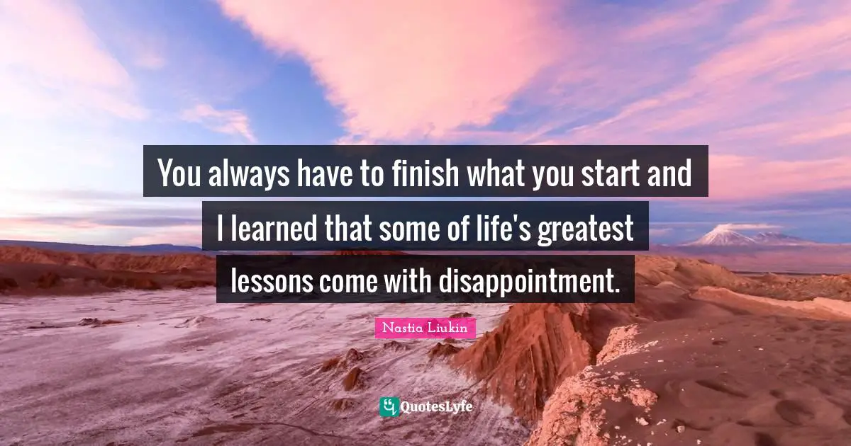 You always have to finish what you start and I learned that some of life's greatest lessons come with disappointment.