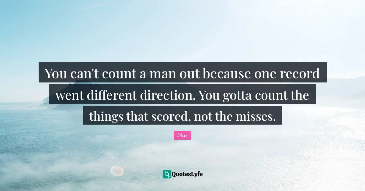 You can't count a man out because one record went different direction. You gotta count the things that scored, not the misses.