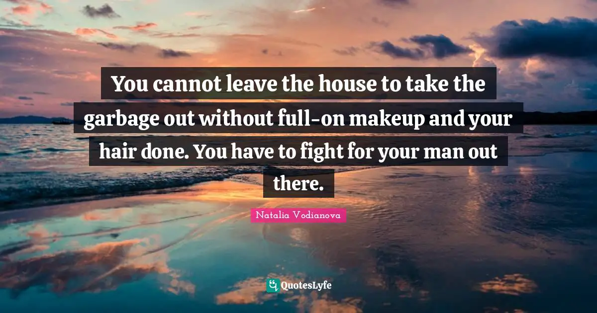 You cannot leave the house to take the garbage out without full-on makeup and your hair done. You have to fight for your man out there.