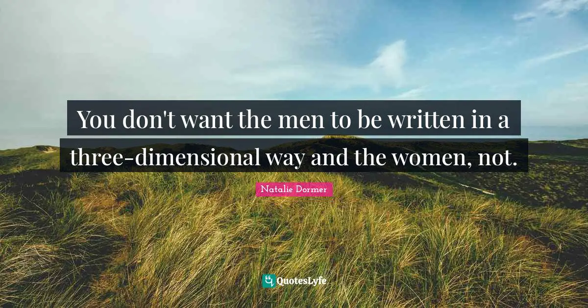 You don't want the men to be written in a three-dimensional way and the women, not.