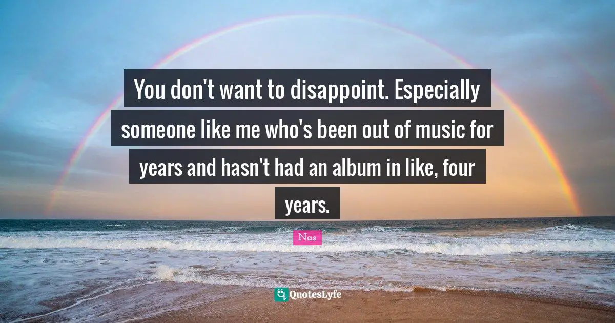 You don't want to disappoint. Especially someone like me who's been out of music for years and hasn't had an album in like, four years.