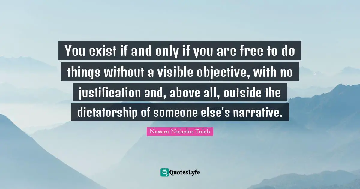 You exist if and only if you are free to do things without a visible objective, with no justification and, above all, outside the dictatorship of someone else's narrative.