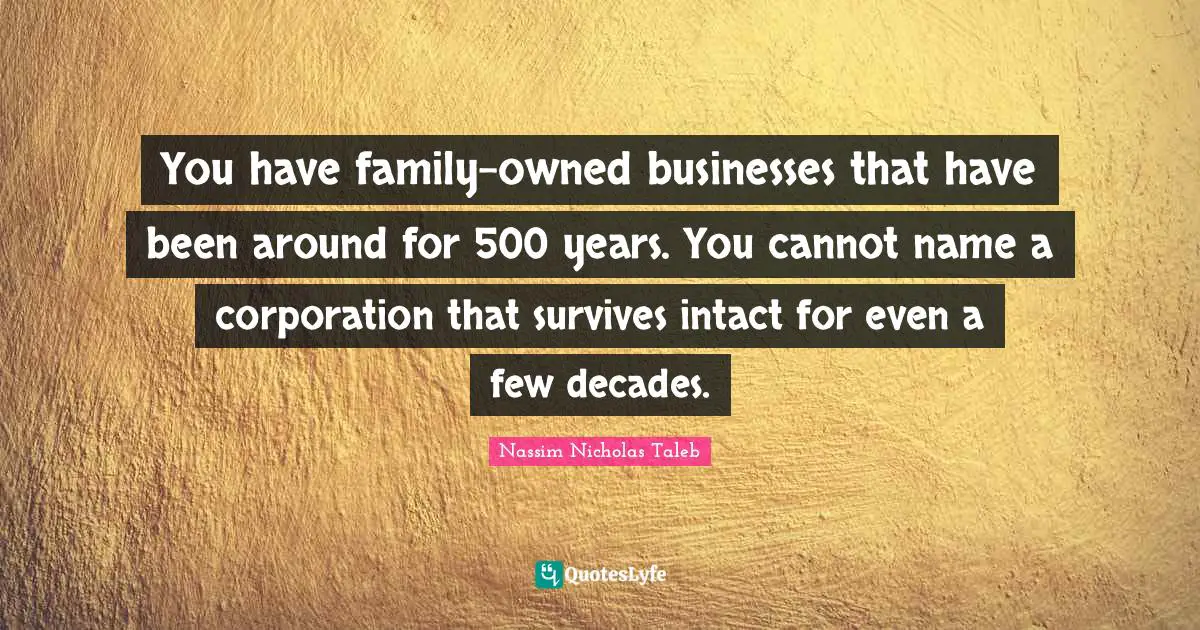 You have family-owned businesses that have been around for 500 years. You cannot name a corporation that survives intact for even a few decades.