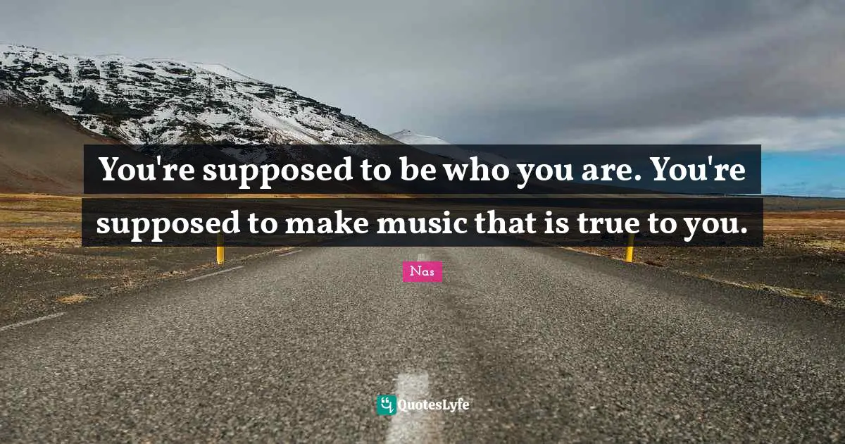 You're supposed to be who you are. You're supposed to make music that is true to you.