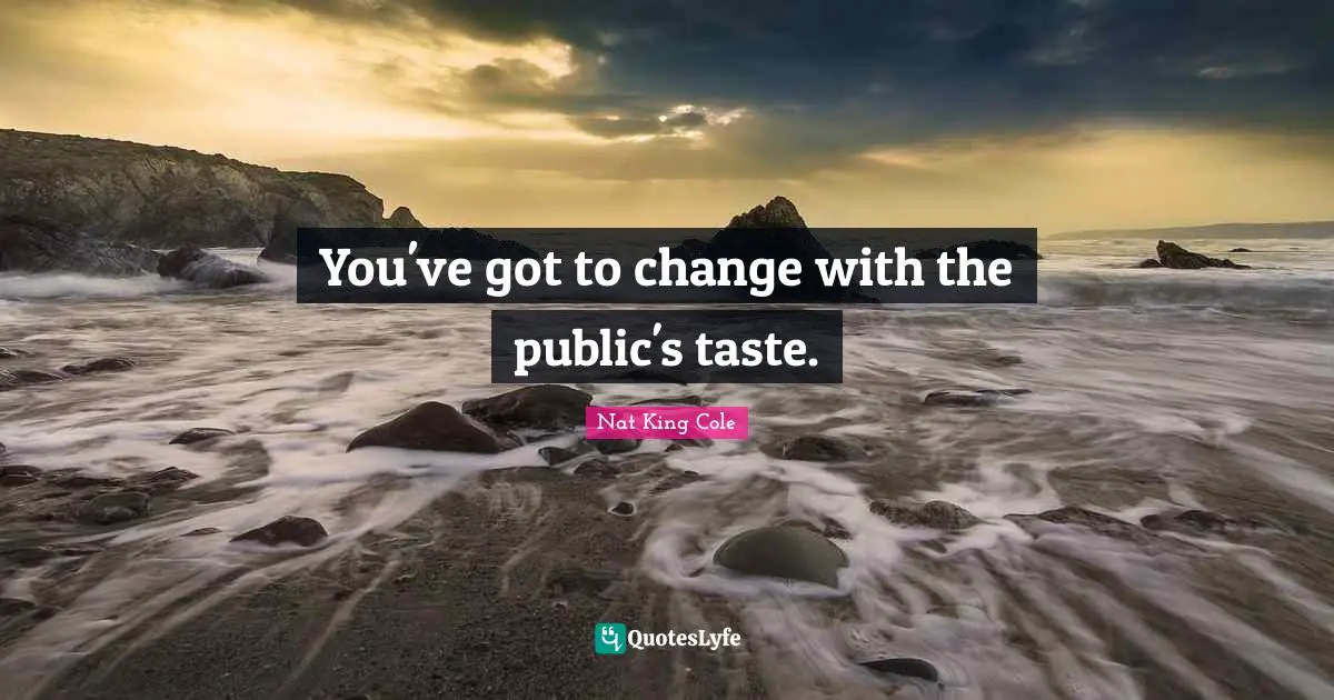 You've got to change with the public's taste.
