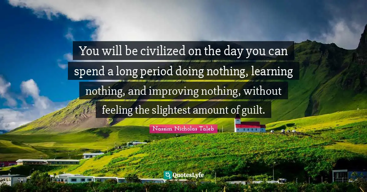 You will be civilized on the day you can spend a long period doing nothing, learning nothing, and improving nothing, without feeling the slightest amount of guilt.