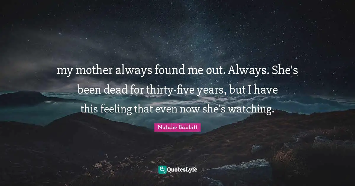my mother always found me out. Always. She's been dead for thirty-five years, but I have this feeling that even now she's watching.
