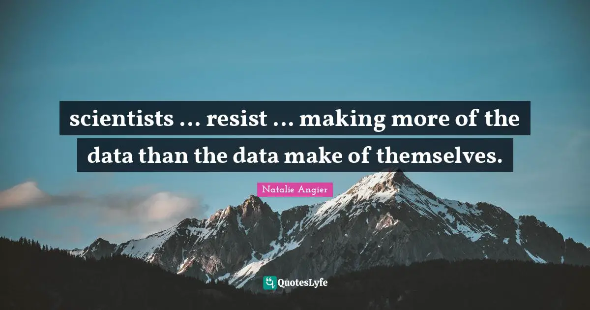 Data Science Quotes: "scientists ... resist ... making more of the data than the data make of themselves."
