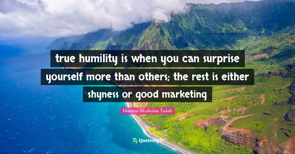 true humility is when you can surprise yourself more than others; the rest is either shyness or good marketing