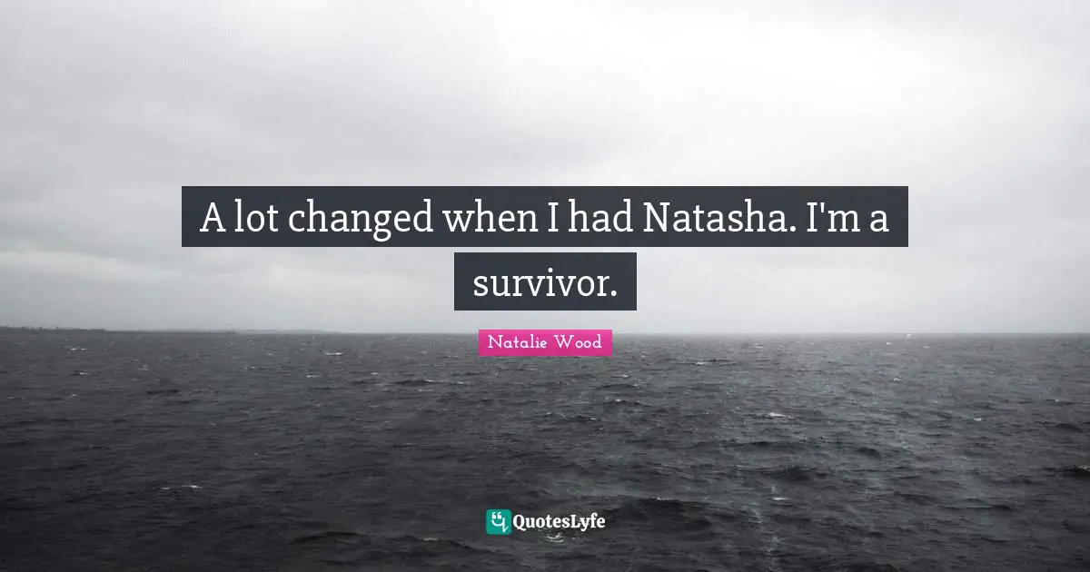 A lot changed when I had Natasha. I'm a survivor.