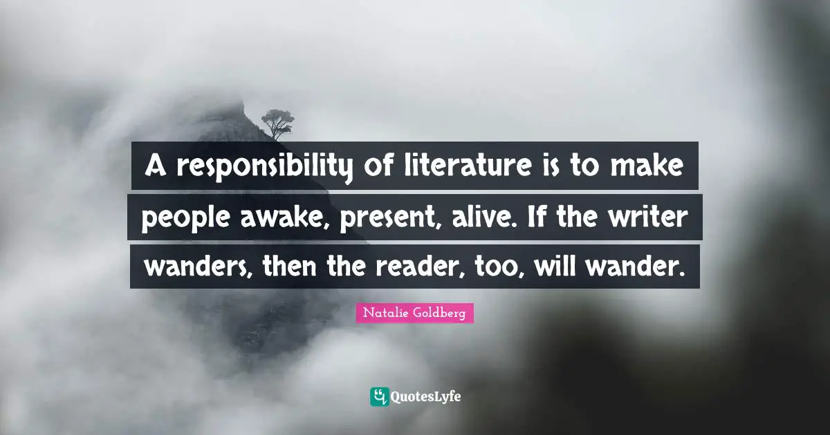 A responsibility of literature is to make people awake, present, alive. If the writer wanders, then the reader, too, will wander.