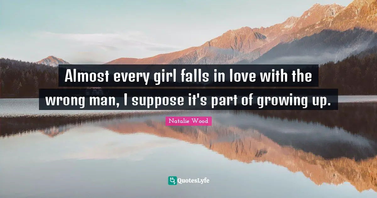 Almost every girl falls in love with the wrong man, I suppose it's part of growing up.