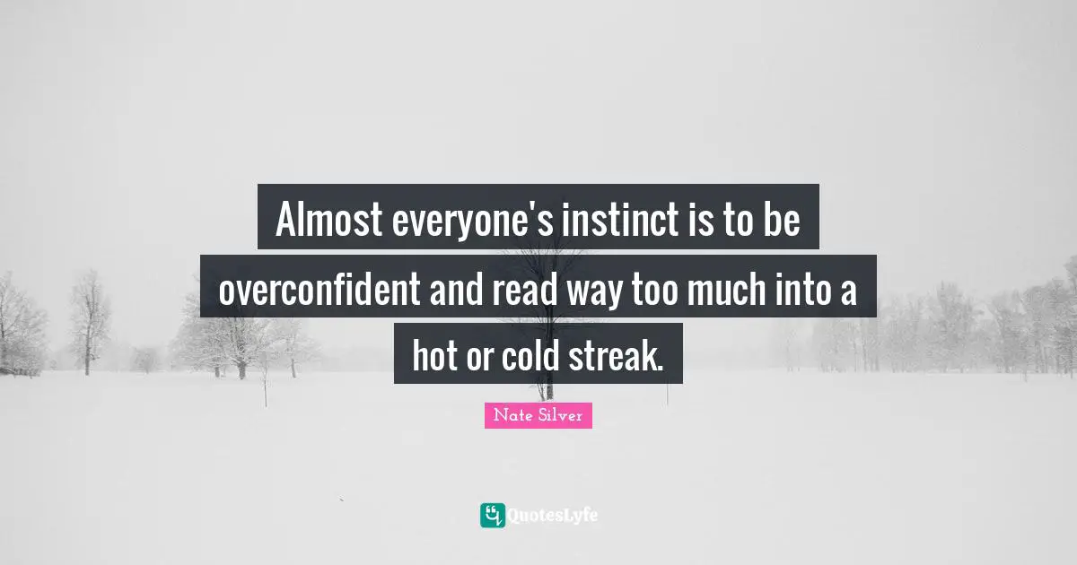 Almost everyone's instinct is to be overconfident and read way too much into a hot or cold streak.