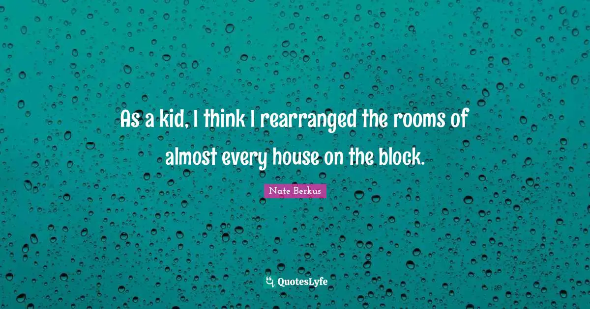 As a kid, I think I rearranged the rooms of almost every house on the block.