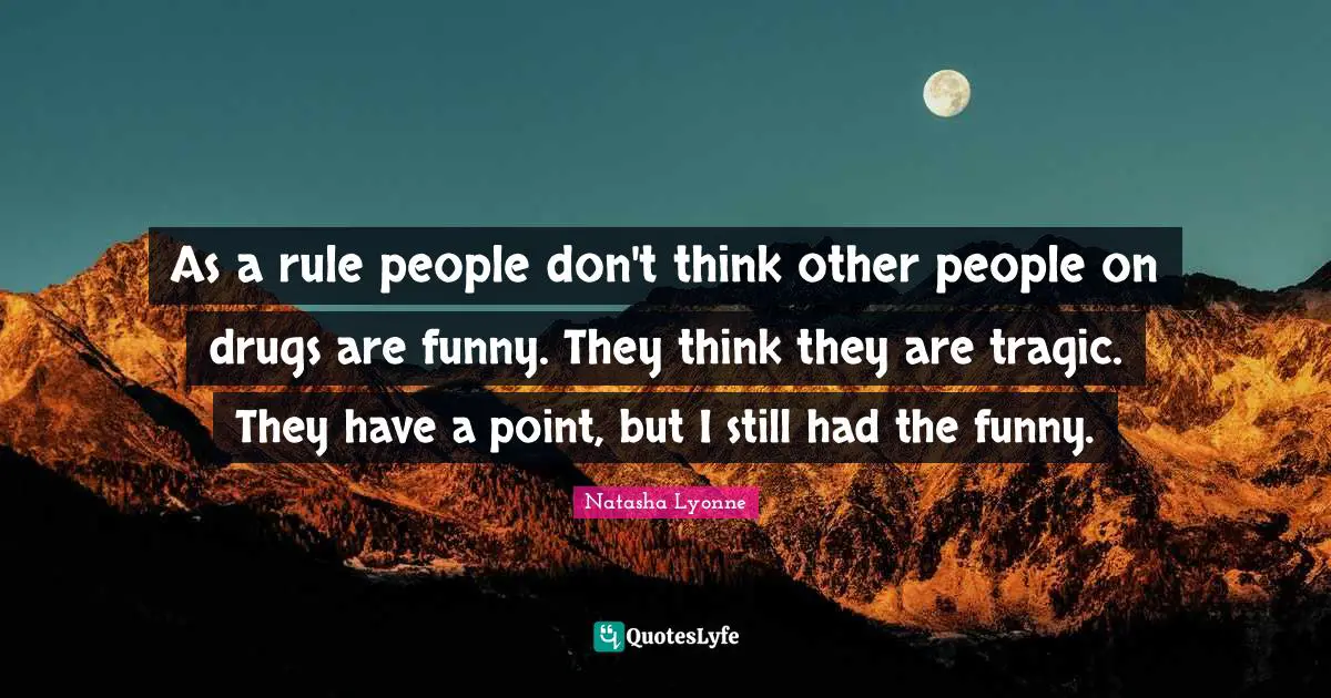 As a rule people don't think other people on drugs are funny. They think they are tragic. They have a point, but I still had the funny.