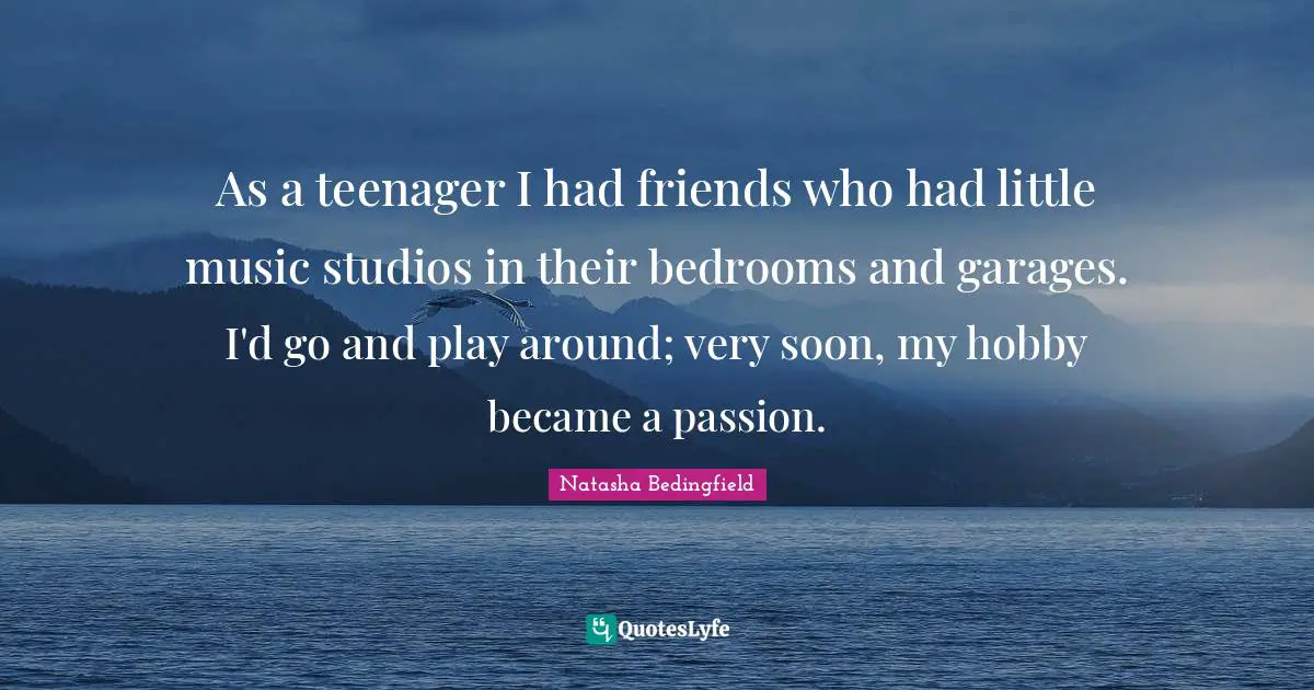 Natasha Bedingfield Quotes: "As a teenager I had friends who had little music studios in their bedrooms and garages. I'd go and play around; very soon, my hobby became a passion."