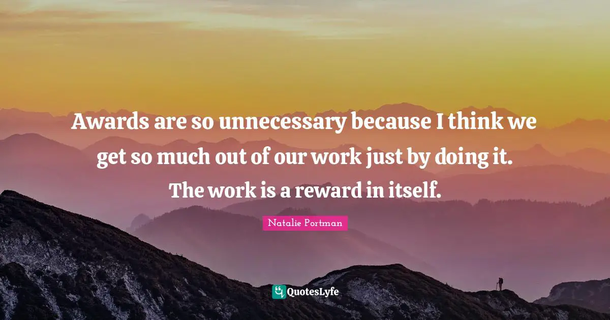 Awards Quotes: "Awards are so unnecessary because I think we get so much out of our work just by doing it. The work is a reward in itself."