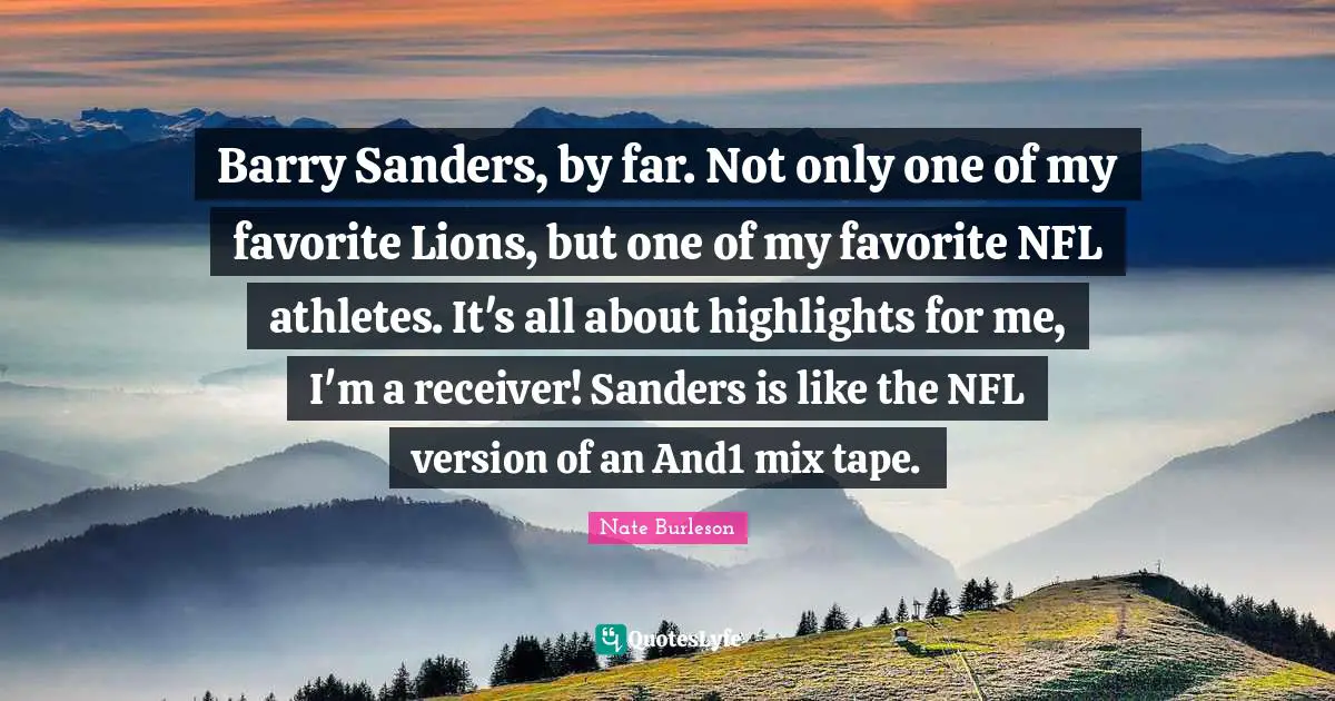 Nate Burleson Quotes: "Barry Sanders, by far. Not only one of my favorite Lions, but one of my favorite NFL athletes. It's all about highlights for me, I'm a receiver! Sanders is like the NFL version of an And1 mix tape."