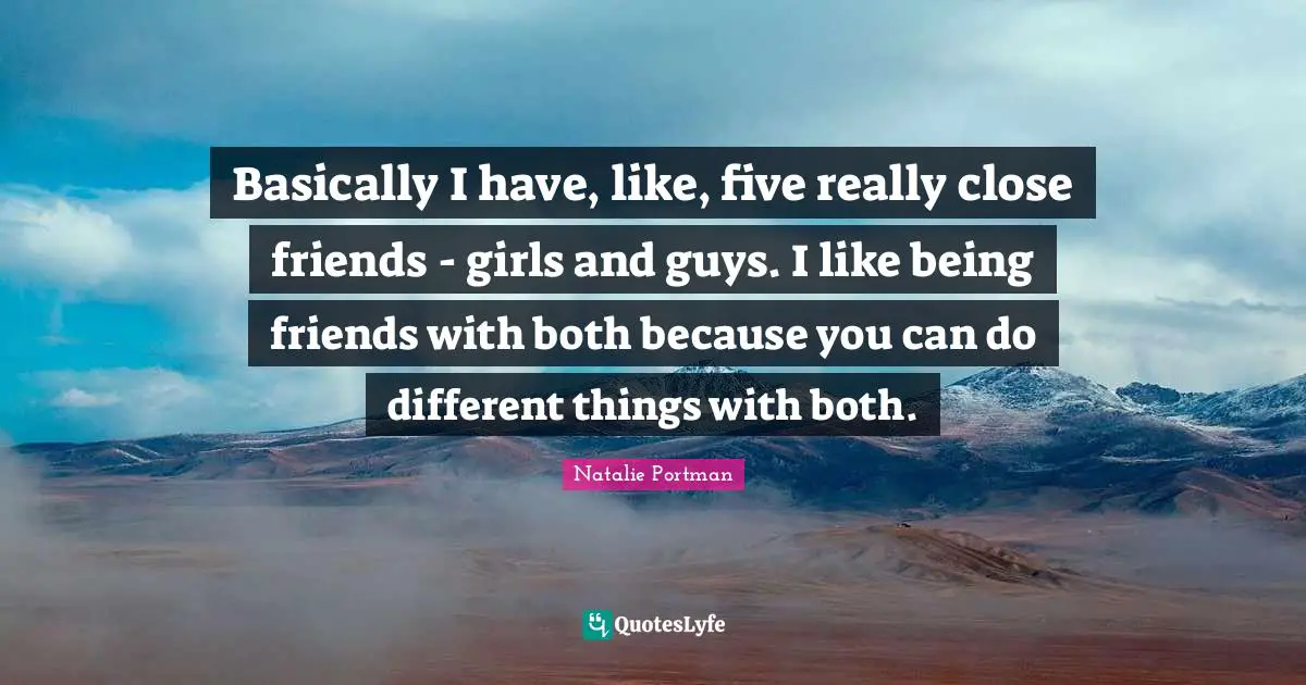 Basically I have, like, five really close friends - girls and guys. I like being friends with both because you can do different things with both.