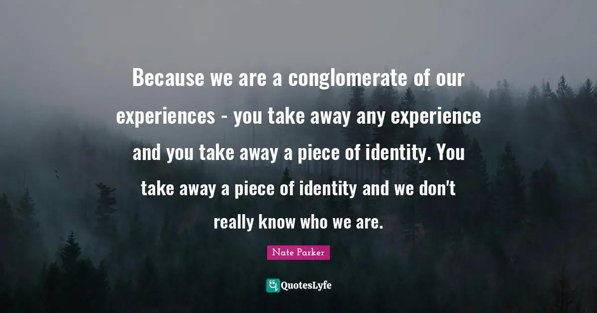 Because we are a conglomerate of our experiences - you take away any experience and you take away a piece of identity. You take away a piece of identity and we don't really know who we are.