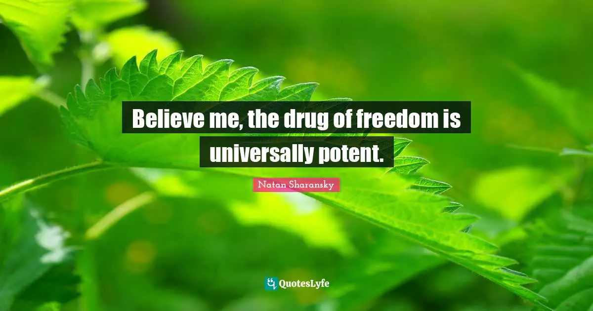 Believe me, the drug of freedom is universally potent.