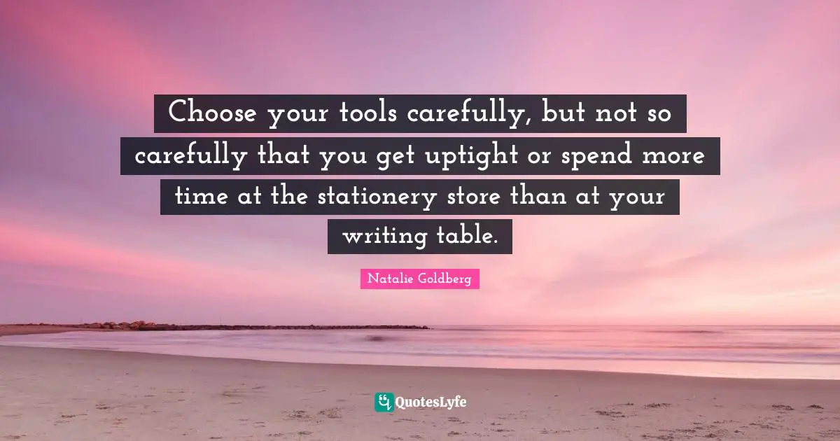 Choose your tools carefully, but not so carefully that you get uptight or spend more time at the stationery store than at your writing table.