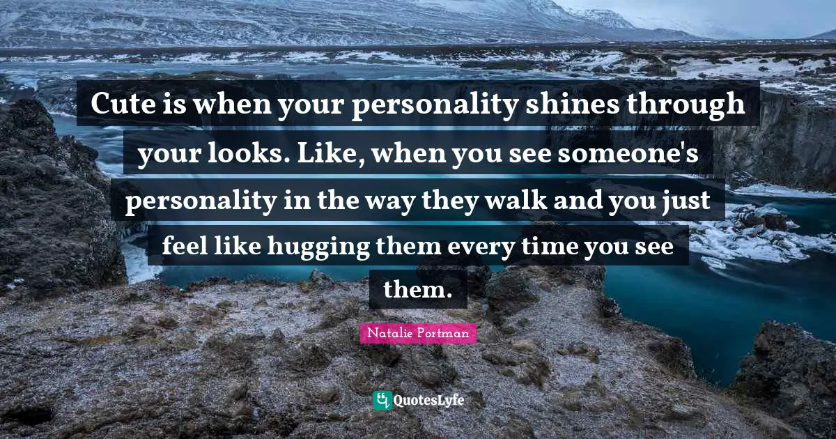 Cute is when your personality shines through your looks. Like, when you see someone's personality in the way they walk and you just feel like hugging them every time you see them.
