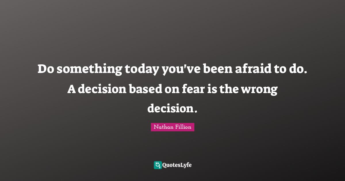Do something today you've been afraid to do. A decision based on fear is the wrong decision.