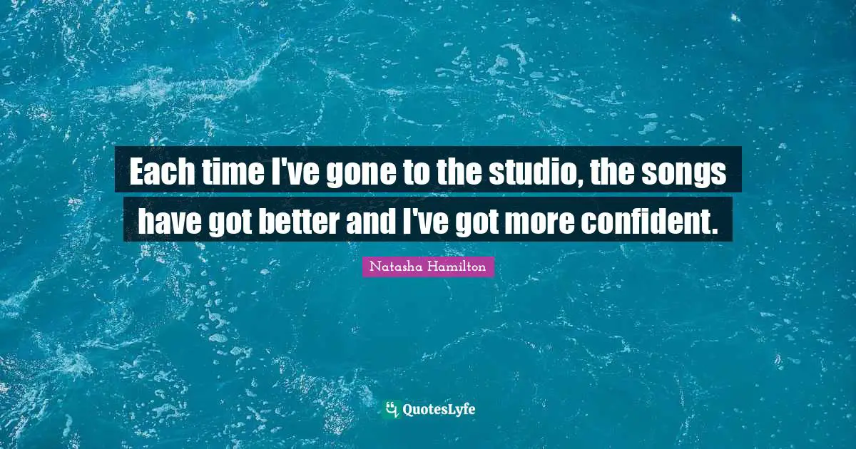 Each time I've gone to the studio, the songs have got better and I've got more confident.