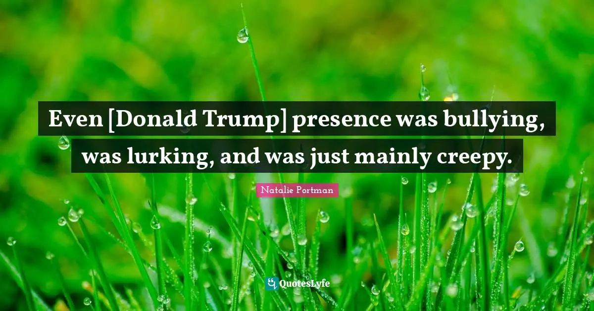 Even [Donald Trump] presence was bullying, was lurking, and was just mainly creepy.