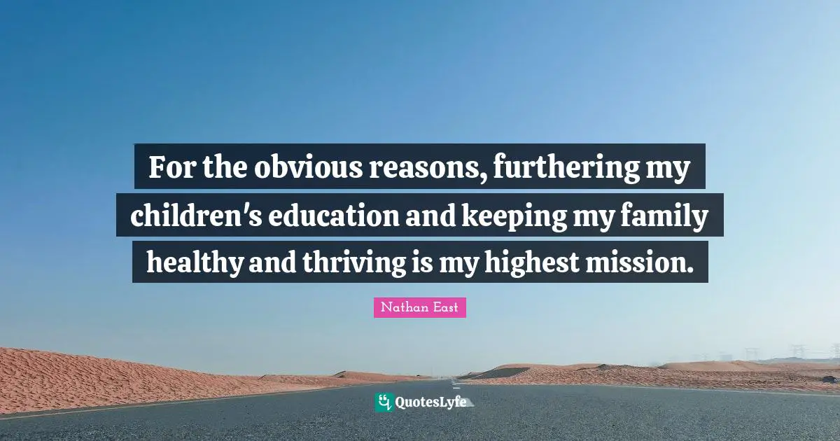 For the obvious reasons, furthering my children's education and keeping my family healthy and thriving is my highest mission.
