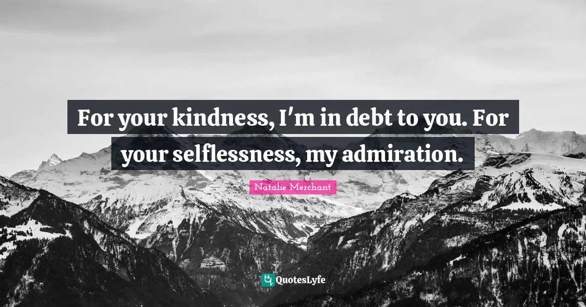 Admiration Quotes: "For your kindness, I'm in debt to you. For your selflessness, my admiration."