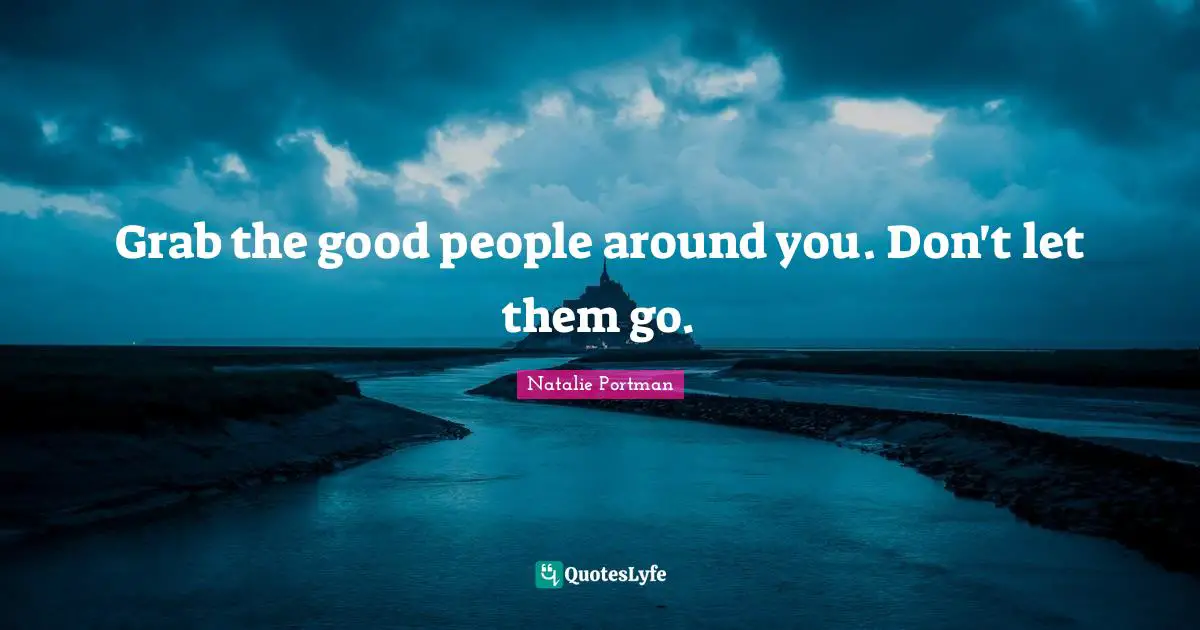 Grab the good people around you. Don't let them go.