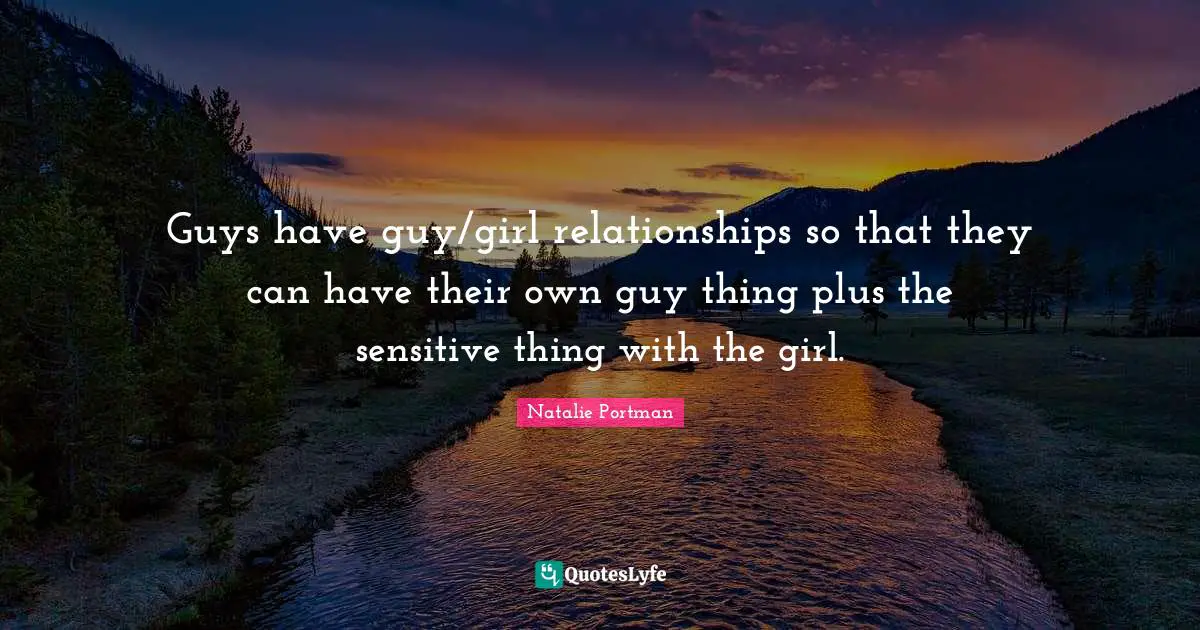 Guys have guy/girl relationships so that they can have their own guy thing plus the sensitive thing with the girl.