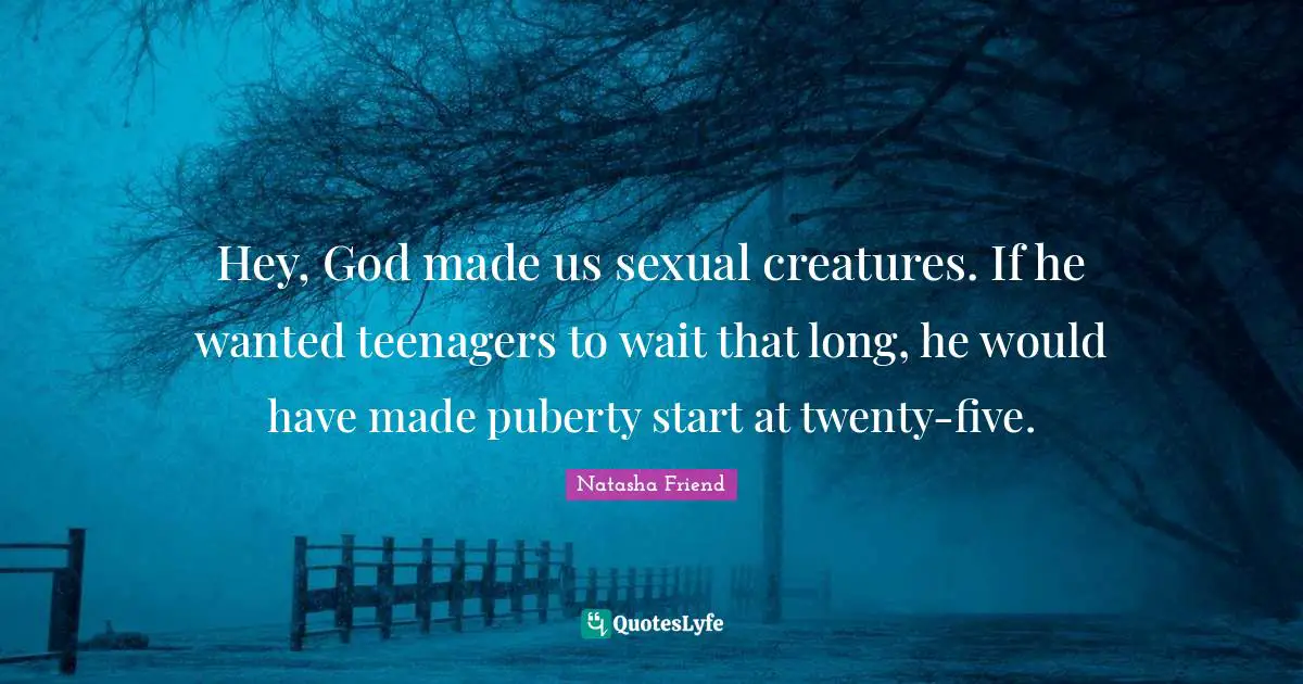 Hey, God made us sexual creatures. If he wanted teenagers to wait that long, he would have made puberty start at twenty-five.
