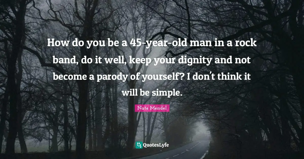 Nate Mendel Quotes: "How do you be a 45-year-old man in a rock band, do it well, keep your dignity and not become a parody of yourself? I don't think it will be simple."