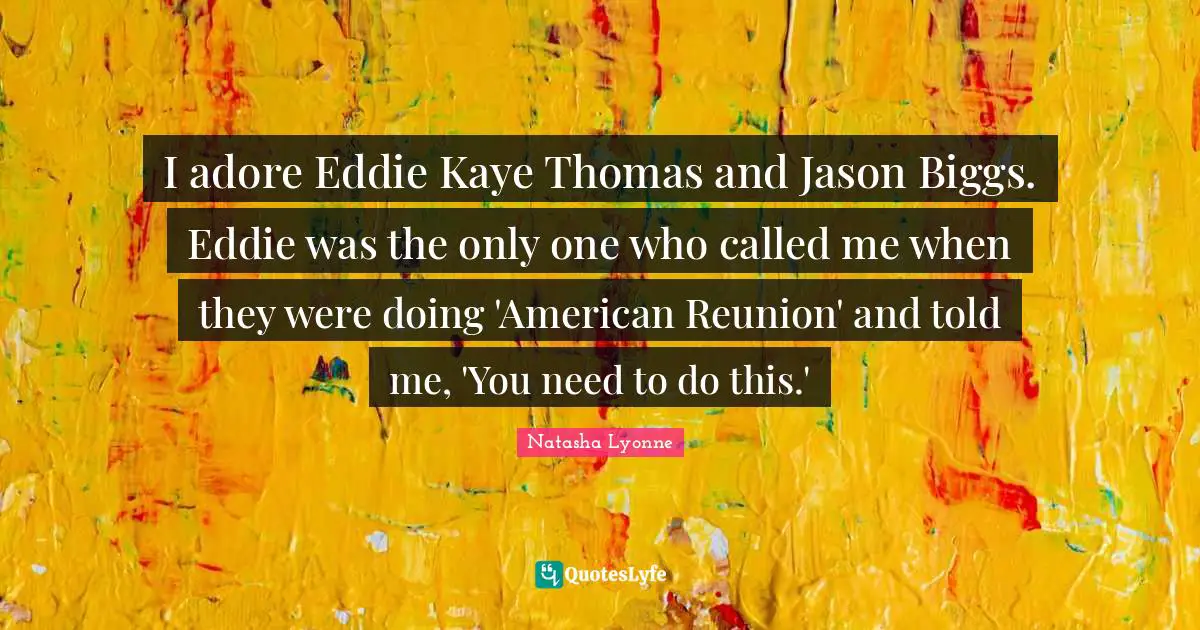 I adore Eddie Kaye Thomas and Jason Biggs. Eddie was the only one who called me when they were doing 'American Reunion' and told me, 'You need to do this.'